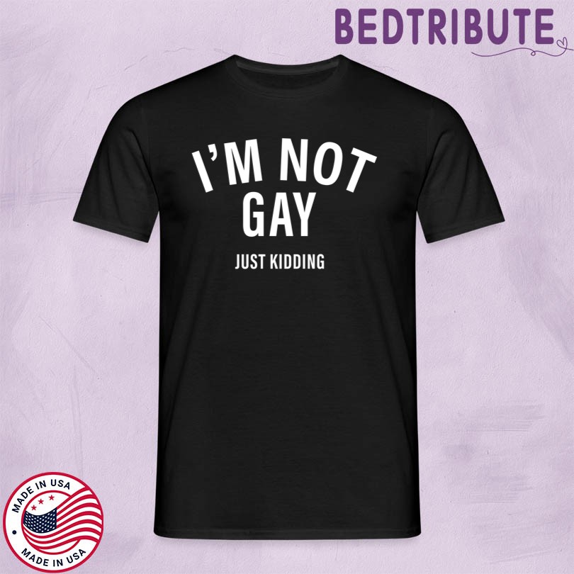 I\'m Not Gay Just Kidding T-Shirt