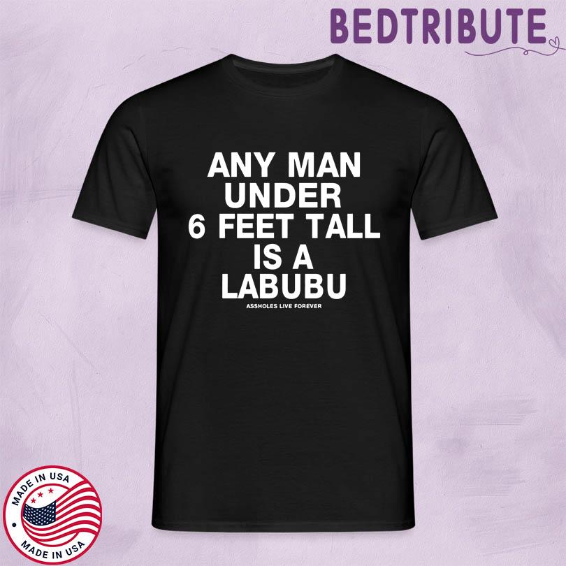 Any Man Under 6 Feet Tall Is A Labubu Assholes Live Forever Shirt
