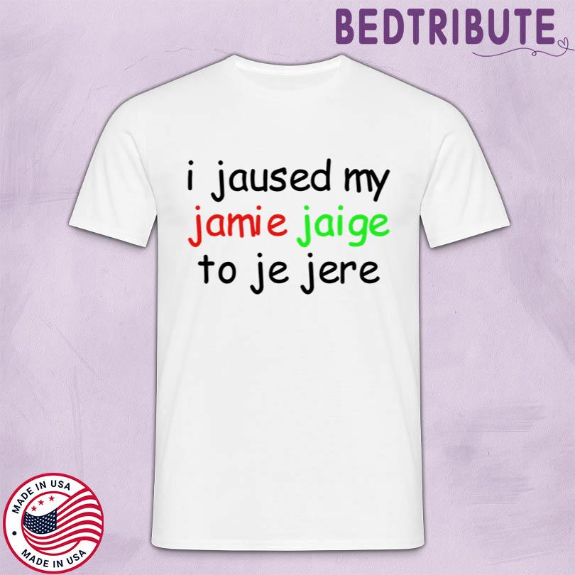 I Jaused My Jamie Jaige To Je Jere T-Shirt