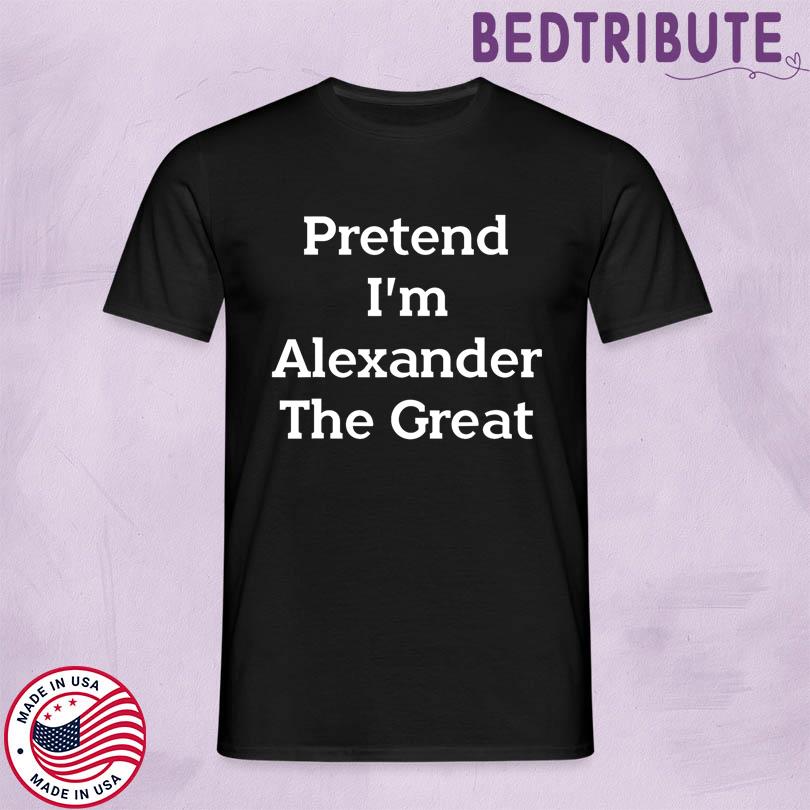 Pretend I\'m Alexander The Great Shirt