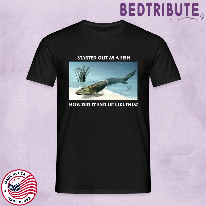 Started Out As A Fish How Did It End Up Like This T Shirt