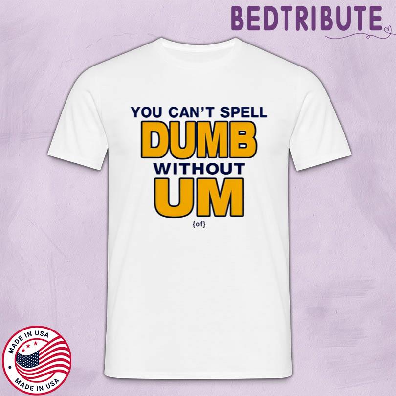 You Can\'t Spell Dumb Without Um Shirt
