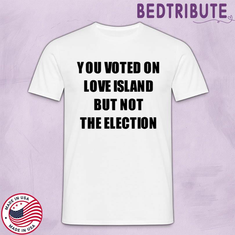 You Voted On Love Island But Not The Election T-Shirt